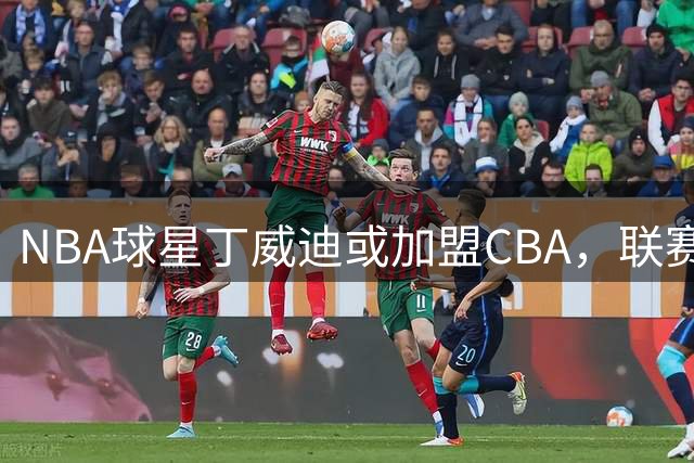 NBA球星丁威迪或加盟CBA，联赛能否迎来新看点？